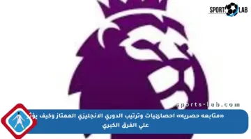 «متابعة حصرية» إحصائيات وترتيب الدوري الإنجليزي الممتاز وكيف يؤثر على الفرق الكبرى